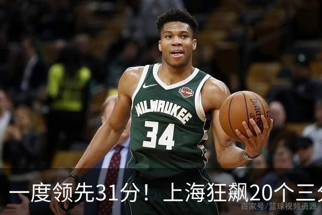 一度领先31分！上海狂飙20个三分打崩广东防线 卢伟末节放水还3-17