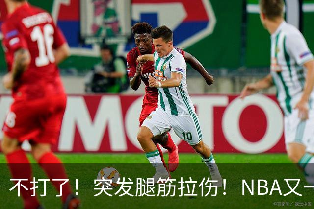 不打了！突发腿筋拉伤！NBA又一个球星倒下