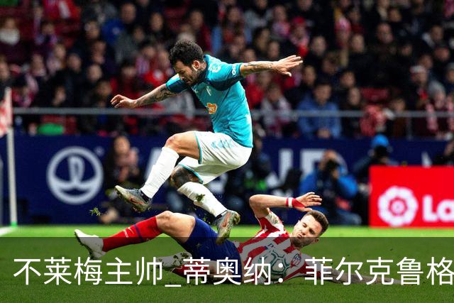 不莱梅主帅 蒂奥纳：菲尔克鲁格需轮休，战多特先替补