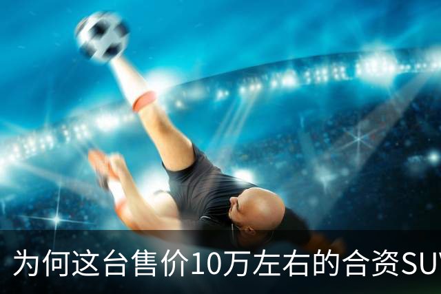 为何这台售价10万左右的合资SUV，能持续霸榜燃油SUV销冠？