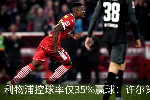 利物浦控球率仅35%赢球：许尔策勒指其未组织进攻