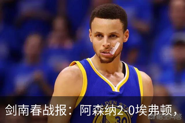 剑南春战报：阿森纳2-0埃弗顿，孔萨处子球，加布头槌