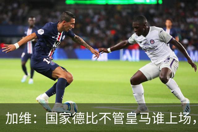 加维：国家德比不管皇马谁上场，我都会全力以赴争胜