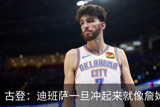 古登：迪班萨一旦冲起来就像詹姆斯，根本拦不住