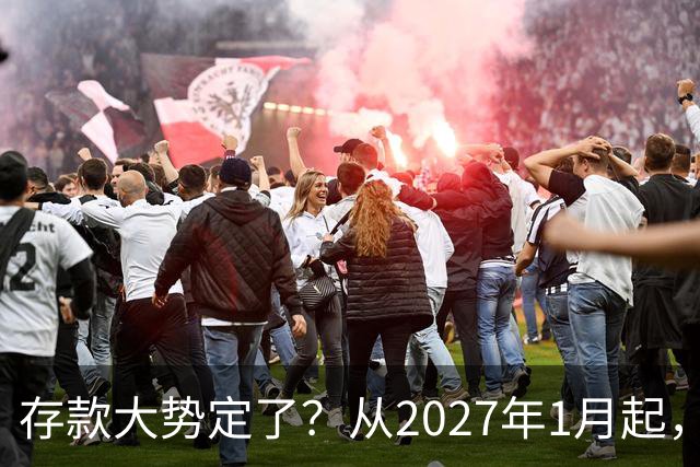 存款大势定了？从2027年1月起，银行存款利率，或将迎3个重大变动