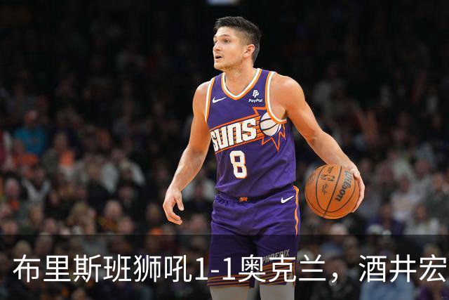 布里斯班狮吼1-1奥克兰，酒井宏树破门，奥尔德雷德压哨绝平