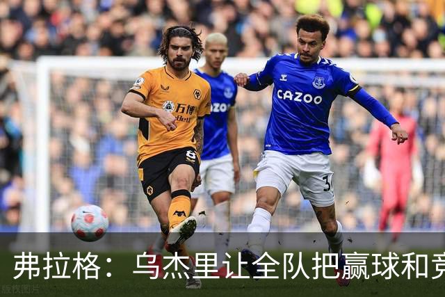 弗拉格：乌杰里让全队把赢球和竞争放第一位