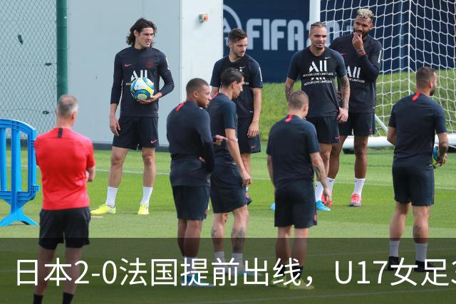 日本2-0法国提前出线，U17女足3队晋级，中国队今晚迎战萨摩亚