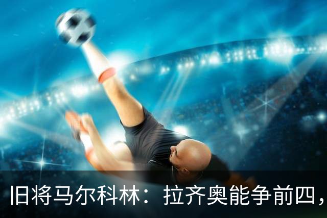 旧将马尔科林：拉齐奥能争前四，甚至复制莱斯特城奇迹