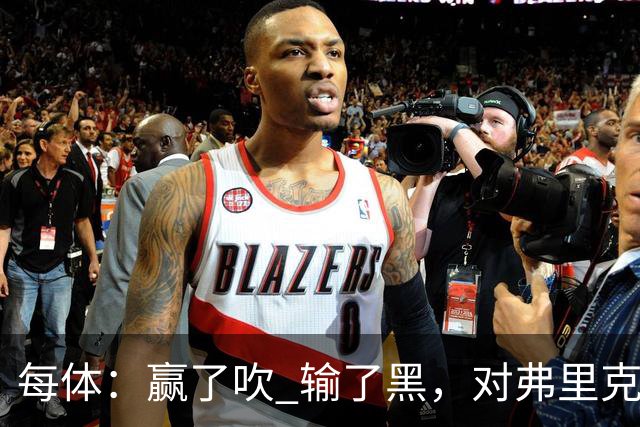 每体：赢了吹 输了黑，对弗里克的批评有失公允 很多人记性太差了