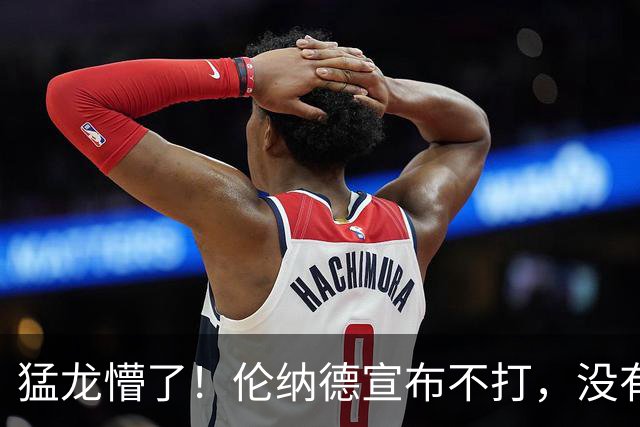 猛龙懵了！伦纳德宣布不打，没有复出时间