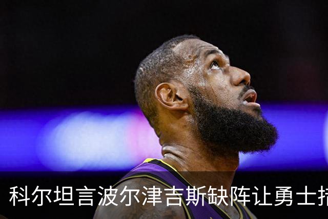 科尔坦言波尔津吉斯缺阵让勇士措手不及