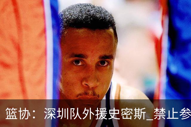 篮协：深圳队外援史密斯 禁止参加一切赛事