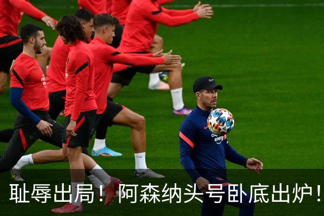 耻辱出局！阿森纳头号卧底出炉！一己之力直接送球队回家