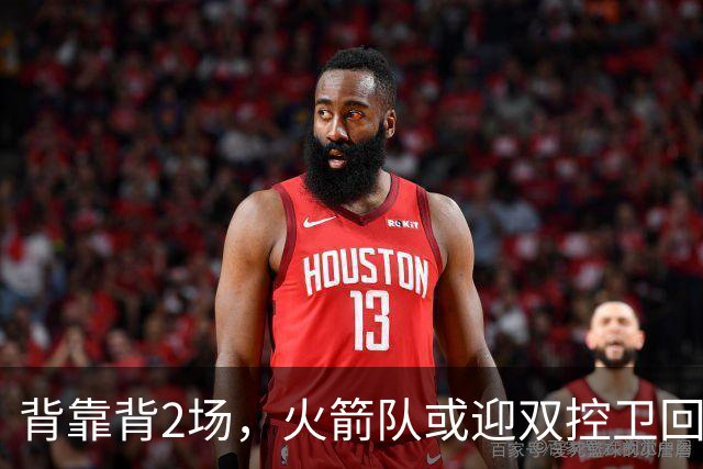 背靠背2场，火箭队或迎双控卫回归！新援重新登场，谢泼德复出在即