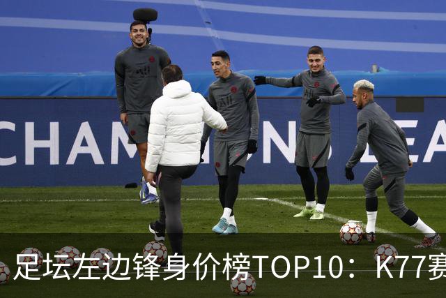足坛左边锋身价榜TOP10：K77赛季报销，利物浦占3席