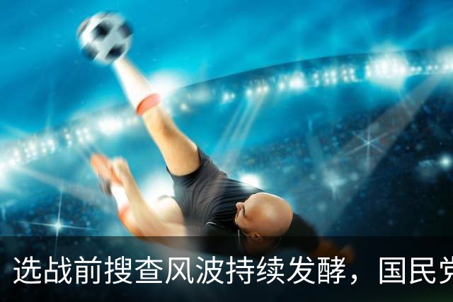 选战前搜查风波持续发酵，国民党多人接连发声，争议越闹越大