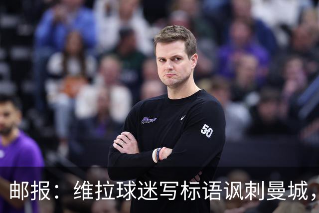 邮报：维拉球迷写标语讽刺曼城，比赛中唱“英超，腐败透顶”