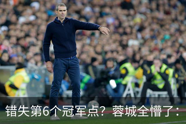 错失第6个冠军点？蓉城全懵了：费利佩无奈 刘殿座崩溃 教练狂鼓掌