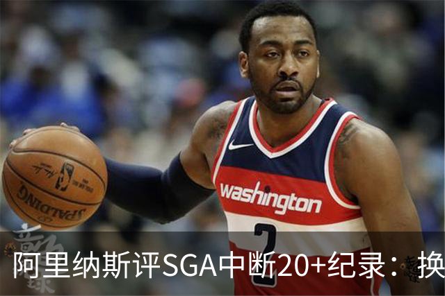 阿里纳斯评SGA中断20+纪录：换我绝不下场，要刷到后人绝望