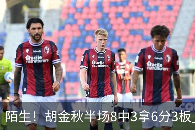 陌生！胡金秋半场8中3拿6分3板 三分4中0&有3失误