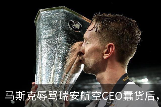 马斯克辱骂瑞安航空CEO蠢货后，易捷航空宣布机上接入“星链”，之前拒绝合作