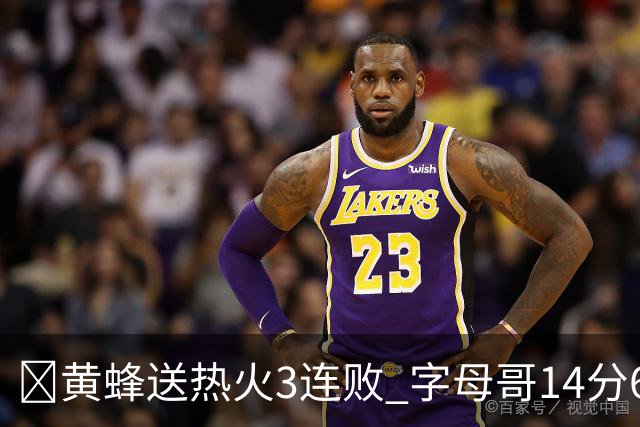 🏀黄蜂送热火3连败 字母哥14分6犯 米勒34+7 施罗德25+6