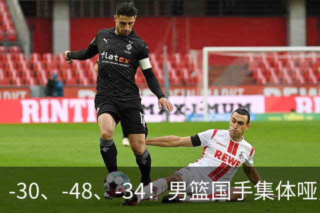 -30、-48、-34！男篮国手集体哑火，CBA第一外援登基，不是古德温
