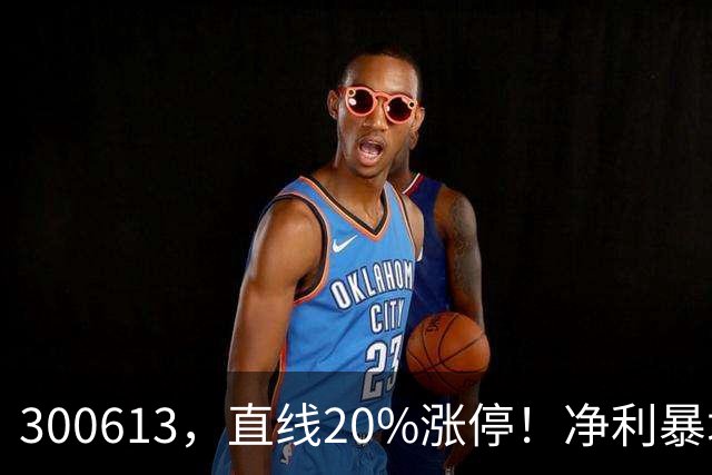 300613，直线20%涨停！净利暴增超800%