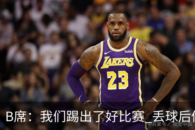 B席：我们踢出了好比赛 丢球后做出很好的反应