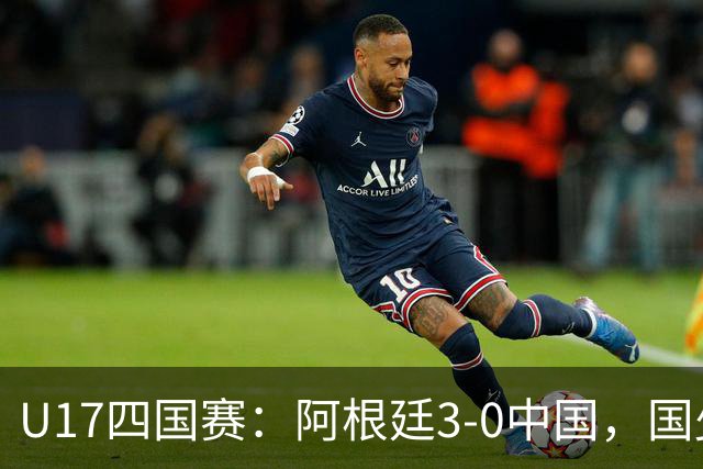 U17四国赛：阿根廷3-0中国，国少遭遇三连败收官